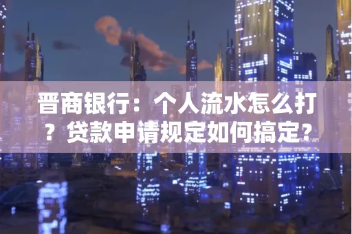 晋商银行：个人流水怎么打？贷款申请规定如何搞定？
