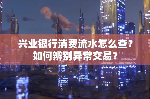 兴业银行消费流水怎么查？如何辨别异常交易？